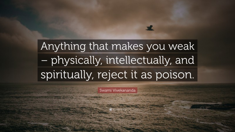 Swami Vivekananda Quote: “Anything that makes you weak – physically, intellectually, and spiritually, reject it as poison.”