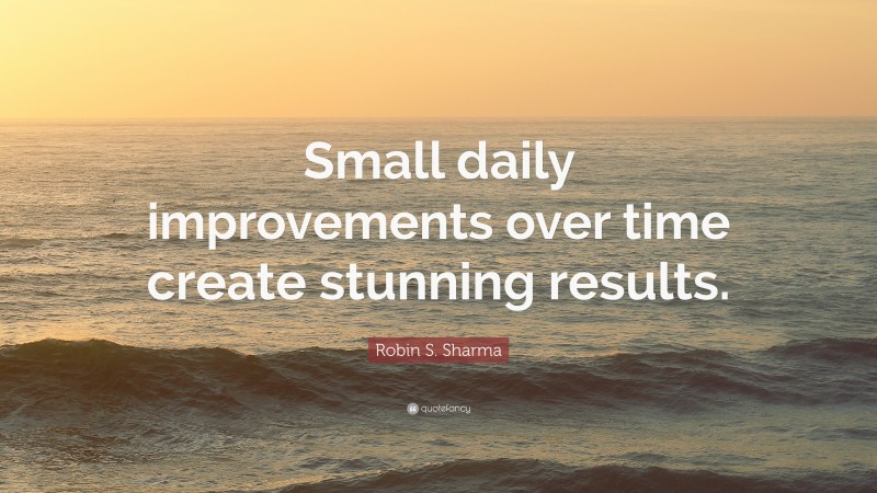 Robin S. Sharma Quote: “Small daily improvements over time create stunning results.”