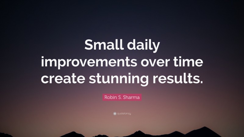 Robin S. Sharma Quote: “Small daily improvements over time create stunning results.”