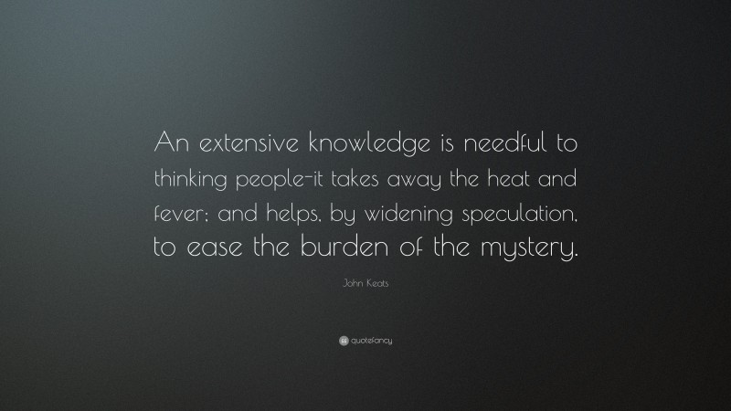 John Keats Quote: “An extensive knowledge is needful to thinking people-it takes away the heat and fever; and helps, by widening speculation, to ease the burden of the mystery.”