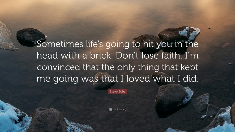 Steve Jobs Quote: “Sometimes life’s going to hit you in the head with a brick. Don’t lose faith. I’m convinced that the only thing that kept me going was that I loved what I did.”