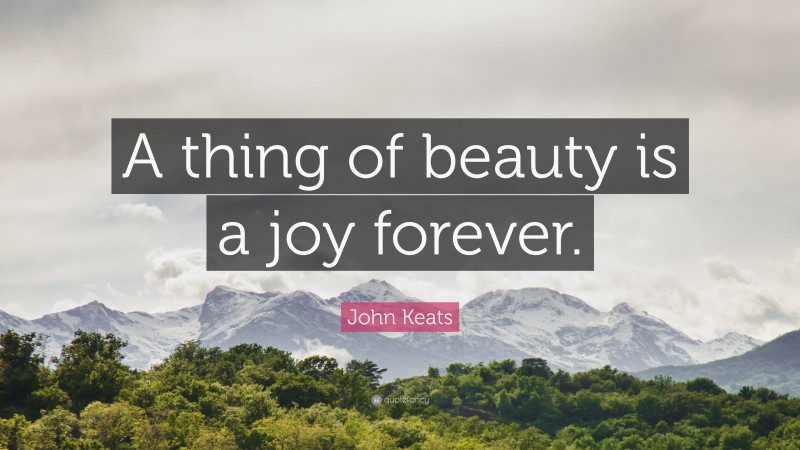 John Keats Quote: “A thing of beauty is a joy forever.”