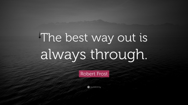 Robert Frost Quote: “The best way out is always through.”