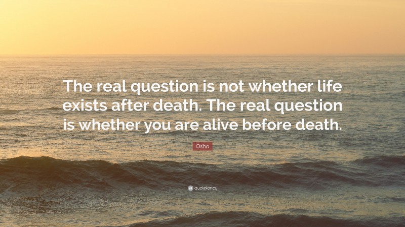 Osho Quote: “The real question is not whether life exists after death ...