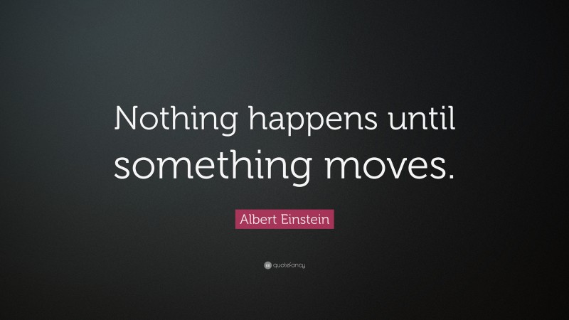 Albert Einstein Quote: “Nothing happens until something moves.”