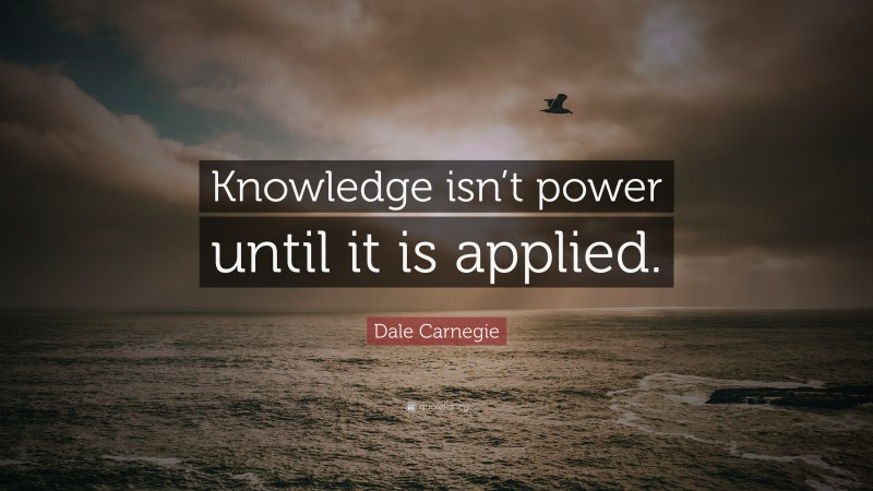 Dale Carnegie Quote: “Knowledge isn’t power until it is applied.”