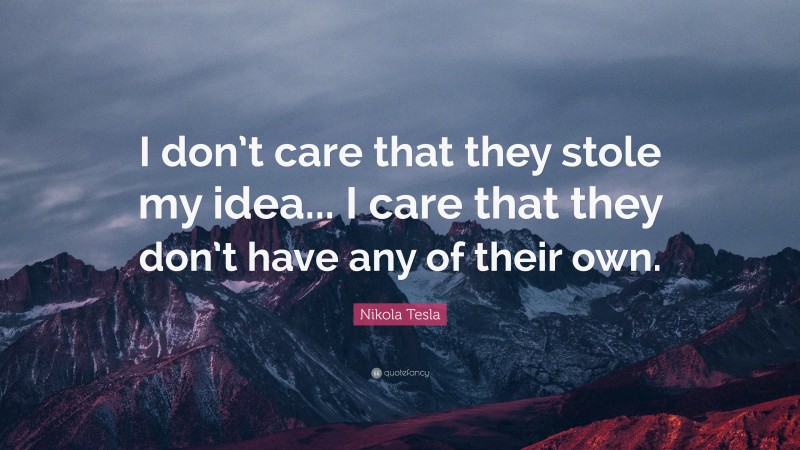Nikola Tesla Quote: “I don’t care that they stole my idea... I care that they don’t have any of their own.”