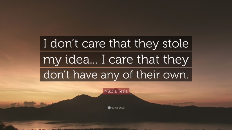 Nikola Tesla Quote: “I don’t care that they stole my idea... I care that they don’t have any of their own.”
