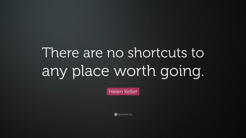 Helen Keller Quote: “There are no shortcuts to any place worth going.”