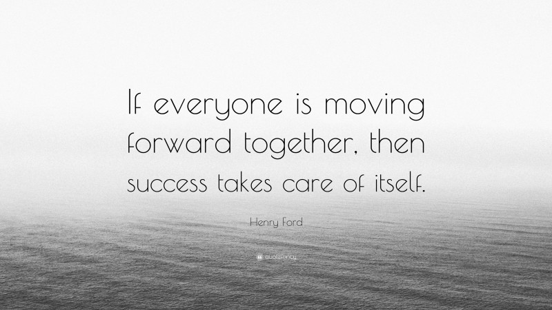 Henry Ford Quote: “If everyone is moving forward together, then success takes care of itself.”