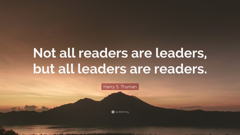 Harry S. Truman Quote: “Not all readers are leaders, but all leaders are readers.”