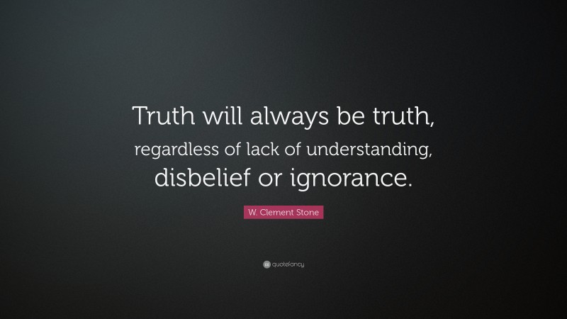 W. Clement Stone Quote: “Truth will always be truth, regardless of lack of understanding, disbelief or ignorance.”