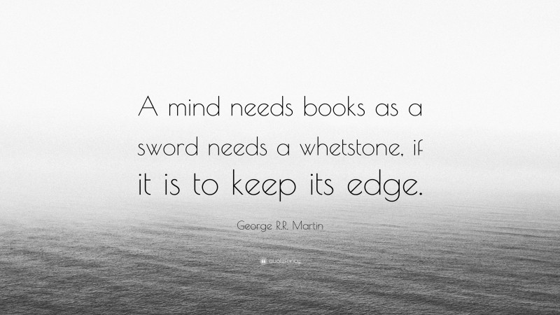 George R.R. Martin Quote: “A mind needs books as a sword needs a whetstone, if it is to keep its edge.”