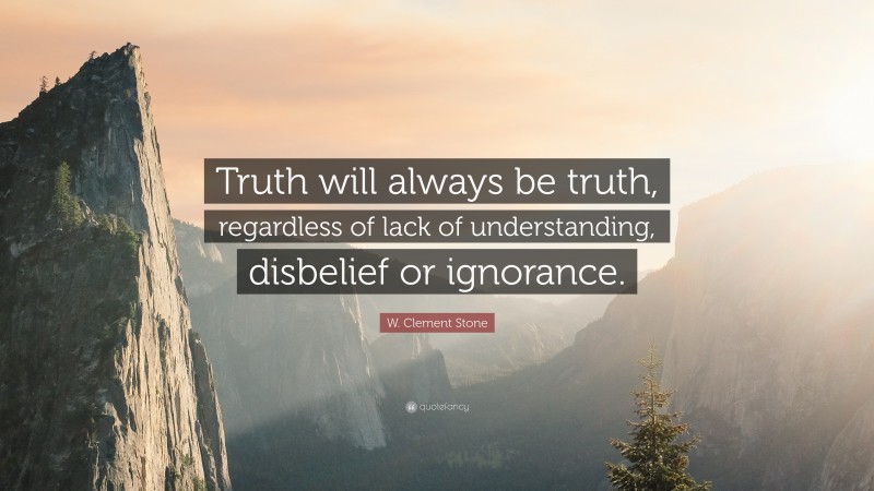 W. Clement Stone Quote: “Truth will always be truth, regardless of lack of understanding, disbelief or ignorance.”