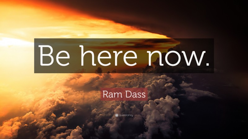 Ram Dass Quote: “Be here now.”