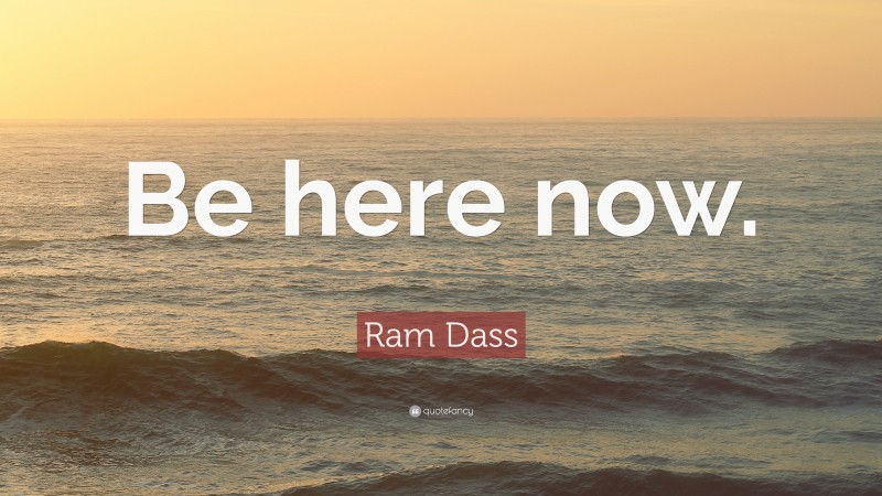 Ram Dass Quote: “Be here now.”