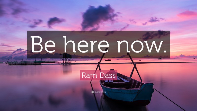Ram Dass Quote: “Be here now.”