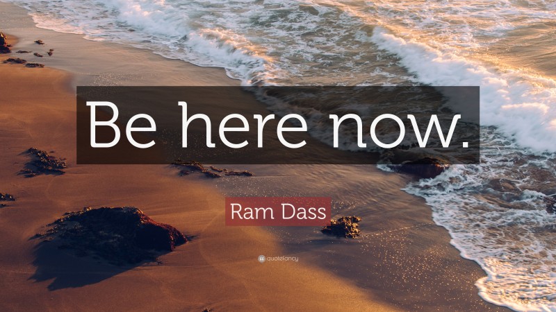 Ram Dass Quote: “Be here now.”