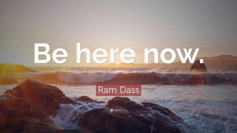 Ram Dass Quote: “Be here now.”