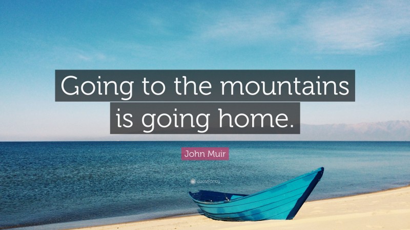 John Muir Quote: “Going to the mountains is going home.”