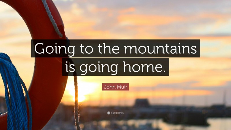 John Muir Quote: “Going to the mountains is going home.”