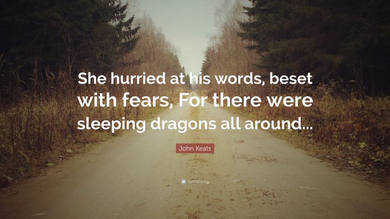 John Keats Quote: “She hurried at his words, beset with fears, For there were sleeping dragons all around...”
