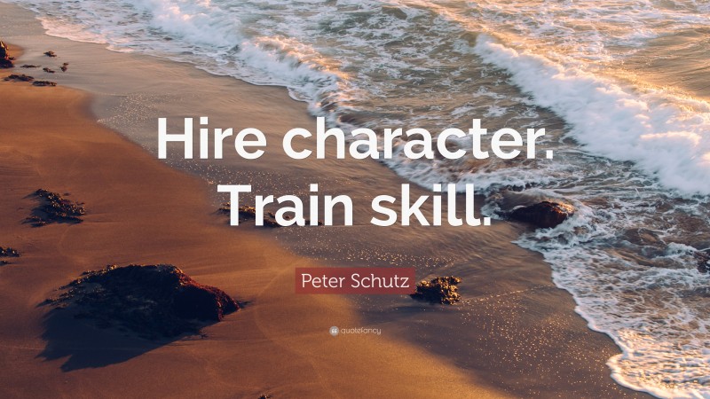 Peter Schutz Quote: “Hire character. Train skill.”