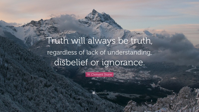 W. Clement Stone Quote: “Truth will always be truth, regardless of lack of understanding, disbelief or ignorance.”