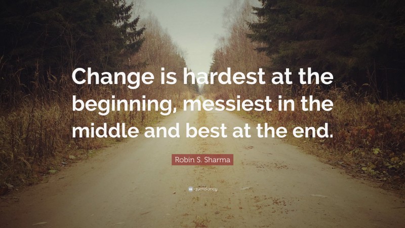 Robin S. Sharma Quote: “Change is hardest at the beginning, messiest in ...