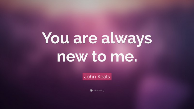 John Keats Quote: “You are always new to me.”