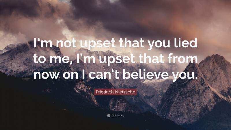 Friedrich Nietzsche Quote: “I’m not upset that you lied to me, I’m upset that from now on I can’t believe you.”