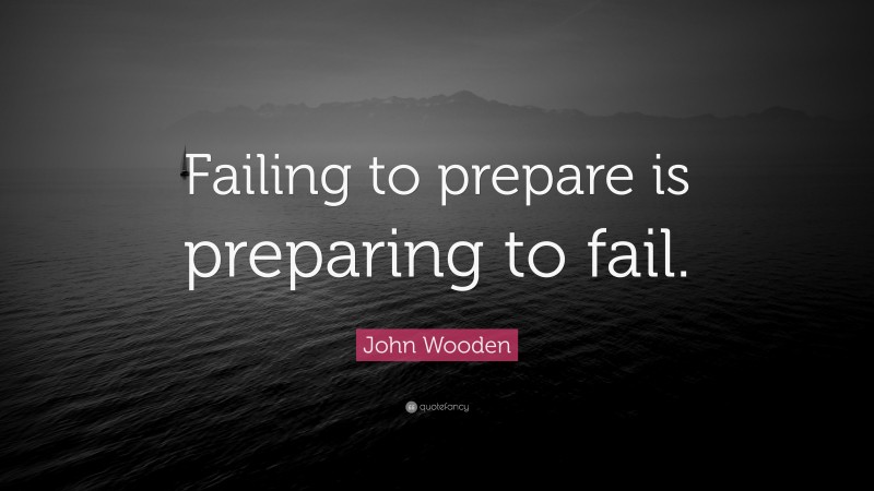 John Wooden Quote: “Failing to prepare is preparing to fail.”