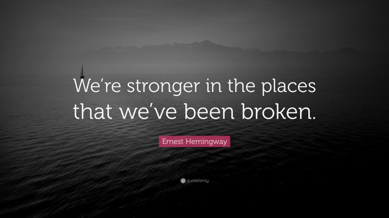 Ernest Hemingway Quote: “We’re stronger in the places that we’ve been broken.”