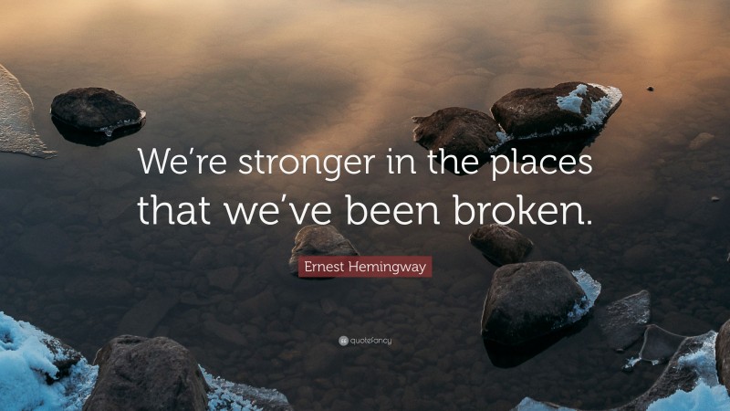 Ernest Hemingway Quote: “We’re stronger in the places that we’ve been broken.”