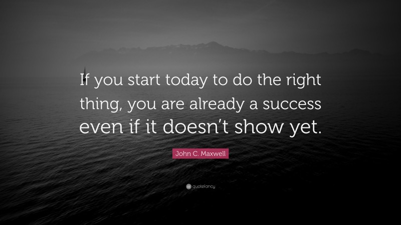 John C. Maxwell Quote: “If you start today to do the right thing, you ...