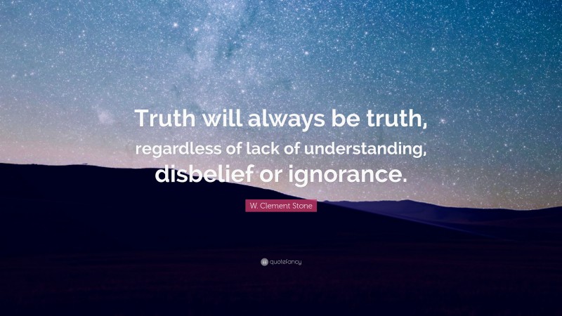 W. Clement Stone Quote: “Truth will always be truth, regardless of lack of understanding, disbelief or ignorance.”
