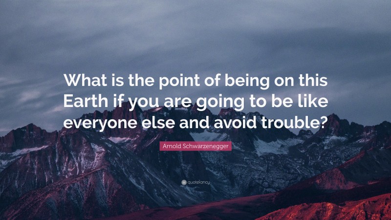 Arnold Schwarzenegger Quote: “What is the point of being on this Earth if you are going to be like everyone else and avoid trouble?”
