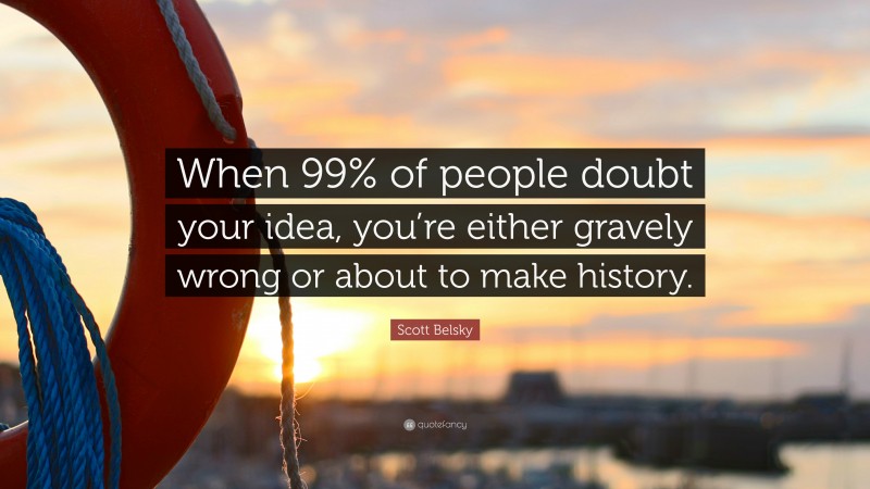 Scott Belsky Quote: “When 99% of people doubt your idea, you’re either gravely wrong or about to make history.”