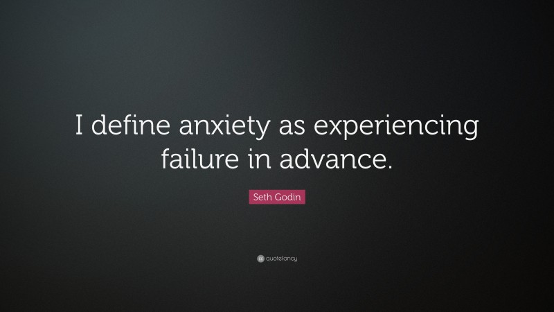 Seth Godin Quote: “I define anxiety as experiencing failure in advance.”