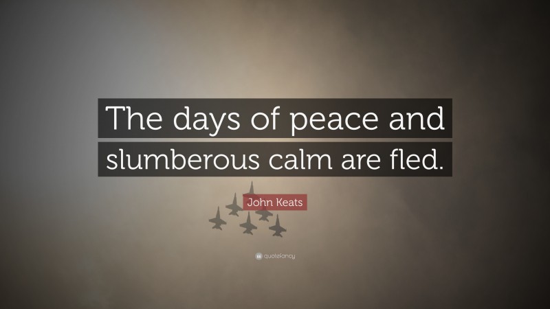 John Keats Quote: “The days of peace and slumberous calm are fled.”