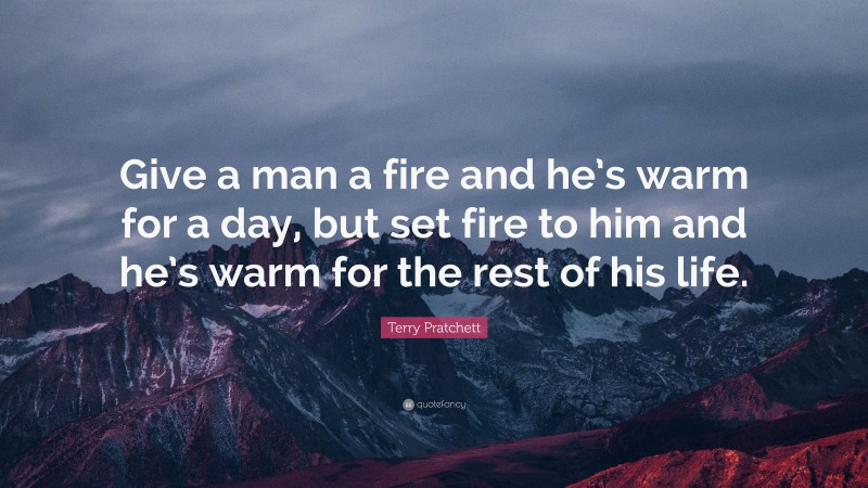 Terry Pratchett Quote: “Give a man a fire and he’s warm for a day, but ...