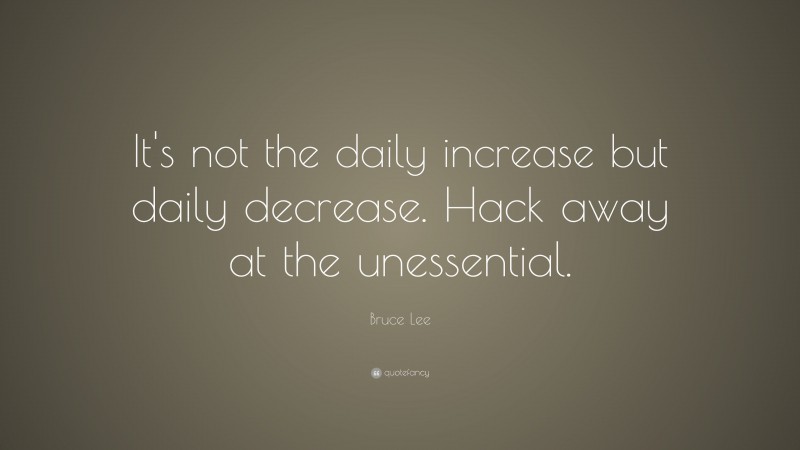 Bruce Lee Quote: “It's not the daily increase but daily decrease. Hack away at the unessential.”