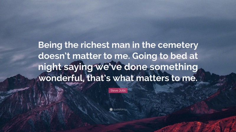 Steve Jobs Quote: “Being the richest man in the cemetery doesn’t matter to me. Going to bed at night saying we’ve done something wonderful, that’s what matters to me.”