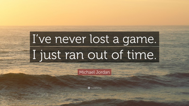 Michael Jordan Quote: “I’ve never lost a game. I just ran out of time.”