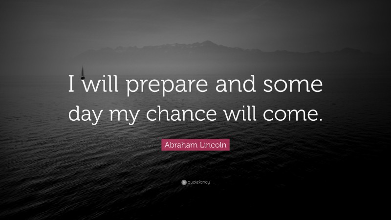 Abraham Lincoln Quote: “I will prepare and some day my chance will come.”