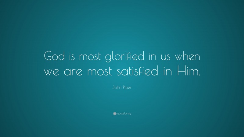 John Piper Quote: “God is most glorified in us when we are most satisfied in Him.”