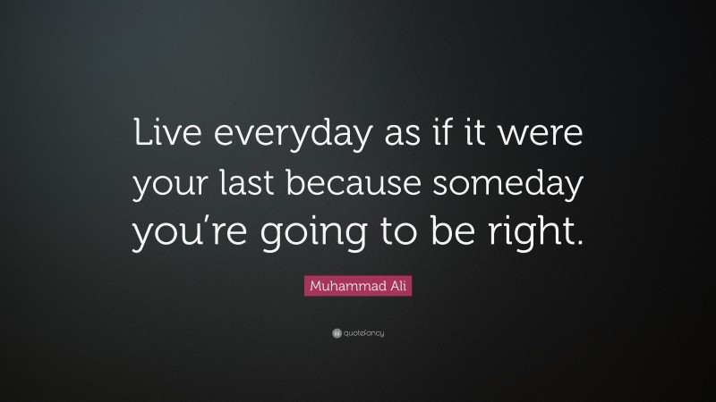 Muhammad Ali Quote: “Live everyday as if it were your last because someday you’re going to be right.”