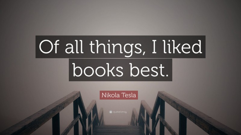 Nikola Tesla Quote: “Of all things, I liked books best.”