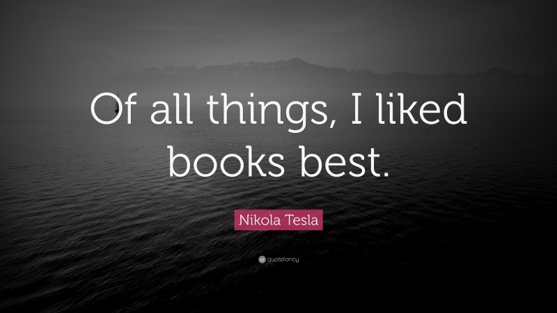 Nikola Tesla Quote: “Of all things, I liked books best.”