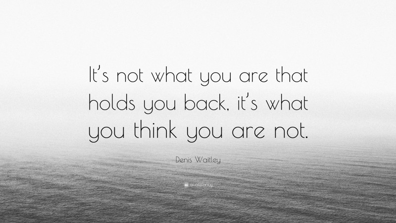 Denis Waitley Quote: “It’s not what you are that holds you back, it’s what you think you are not.”